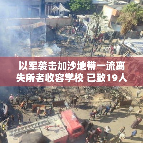 以军袭击加沙地带一流离失所者收容学校 已致19人死亡