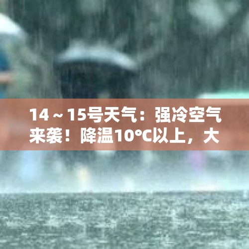 14～15号天气：强冷空气来袭！降温10℃以上，大雨暴雨范围已确定