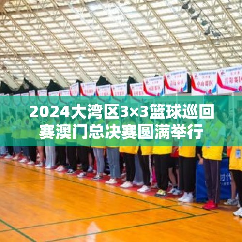 2024大湾区3×3篮球巡回赛澳门总决赛圆满举行