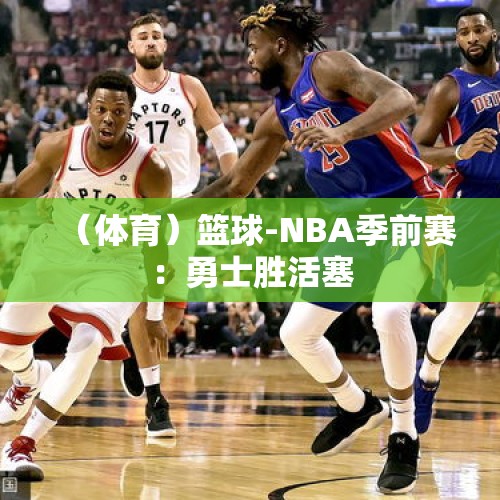 （体育）篮球-NBA季前赛：勇士胜活塞