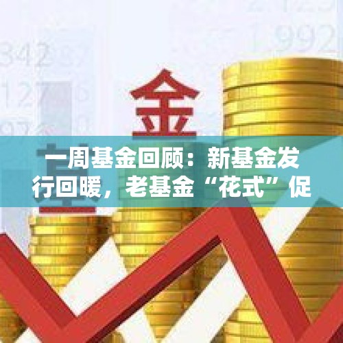 一周基金回顾：新基金发行回暖，老基金“花式”促销