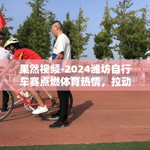 果然视频-2024潍坊自行车赛点燃体育热情，拉动体育消费增长