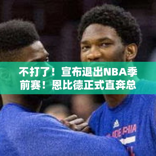 不打了！宣布退出NBA季前赛！恩比德正式直奔总冠军