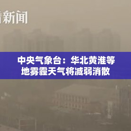 中央气象台：华北黄淮等地雾霾天气将减弱消散