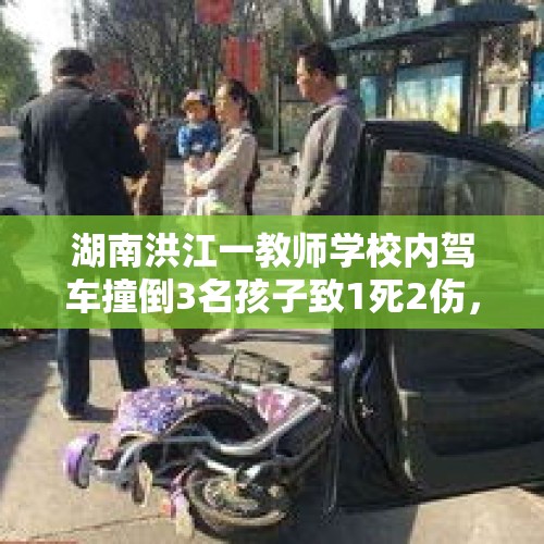 湖南洪江一教师学校内驾车撞倒3名孩子致1死2伤，官方：刑拘