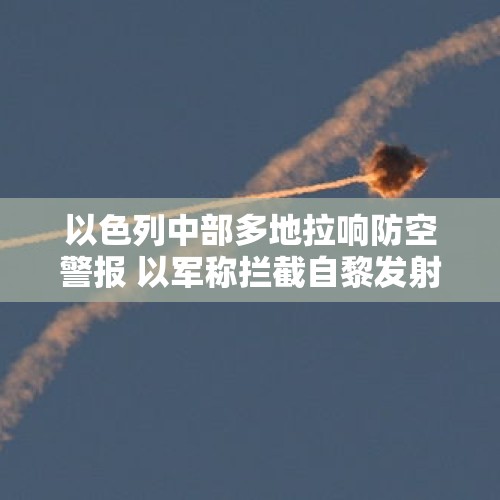 以色列中部多地拉响防空警报 以军称拦截自黎发射的火箭弹