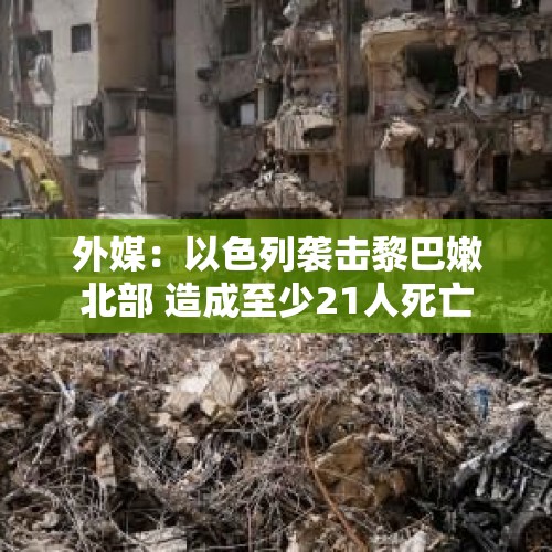 外媒：以色列袭击黎巴嫩北部 造成至少21人死亡