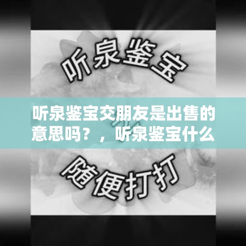 听泉鉴宝交朋友是出售的意思吗？，听泉鉴宝什么时候火起来的？