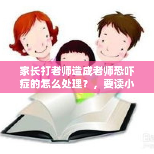 家长打老师造成老师恐吓症的怎么处理？，要读小学了，如果孩子在学校被老师打，你能接受吗？该怎么办？