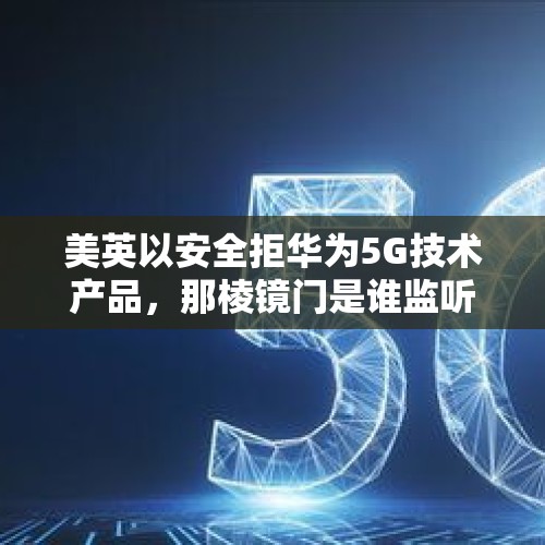 美英以安全拒华为5G技术产品，那棱镜门是谁监听了全世界？，美国为什么连盟友都要长期监听？