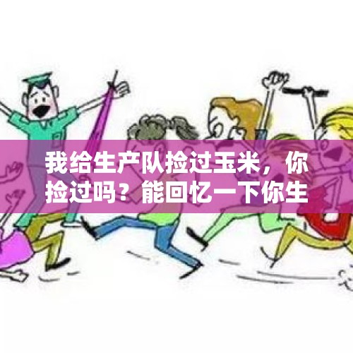 我给生产队捡过玉米，你捡过吗？能回忆一下你生产队的生活吗？，男子路边买玉米还价，遭女摊主堂哥多人殴打，到底怎么回事？