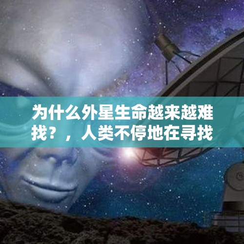 为什么外星生命越来越难找？，人类不停地在寻找外星人，想与之联系，会不会引火上身，自取灭亡？