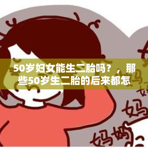 50岁妇女能生二胎吗？，那些50岁生二胎的后来都怎么样了？