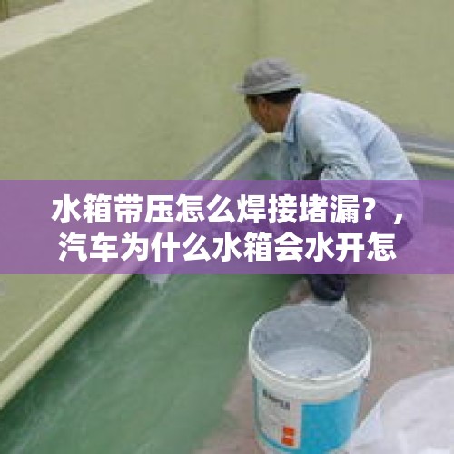 水箱带压怎么焊接堵漏？，汽车为什么水箱会水开怎么解决？