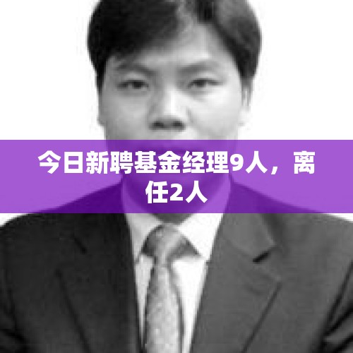 今日新聘基金经理9人，离任2人