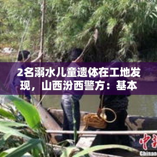 2名溺水儿童遗体在工地发现，山西汾西警方：基本排除刑案