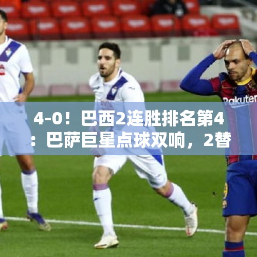 4-0！巴西2连胜排名第4：巴萨巨星点球双响，2替补进2球