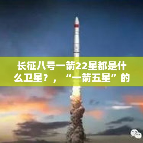 长征八号一箭22星都是什么卫星？，“一箭五星”的发射难度有多大？