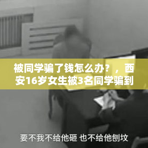 被同学骗了钱怎么办？，西安16岁女生被3名同学骗到宾馆殴打拍裸照，你怎么看？