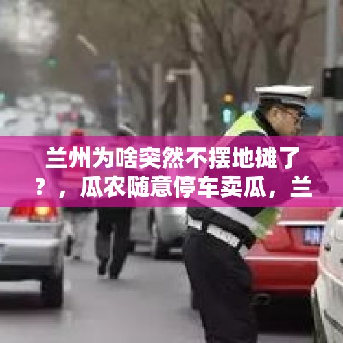 兰州为啥突然不摆地摊了？，瓜农随意停车卖瓜，兰州执勤交警温馨劝离, 你怎么看？