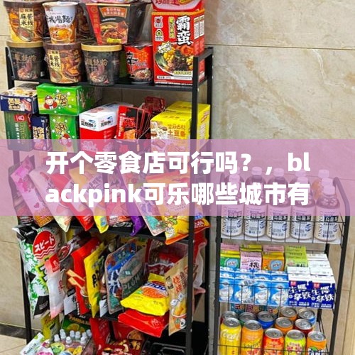 开个零食店可行吗？，blackpink可乐哪些城市有卖？