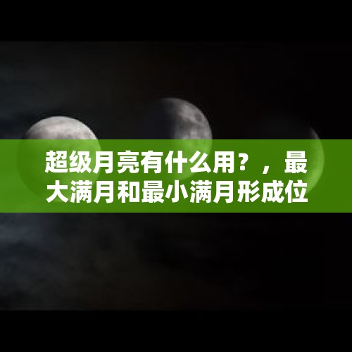 超级月亮有什么用？，最大满月和最小满月形成位置？