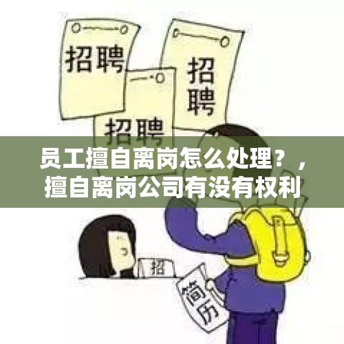 员工擅自离岗怎么处理？，擅自离岗公司有没有权利辞退员工？