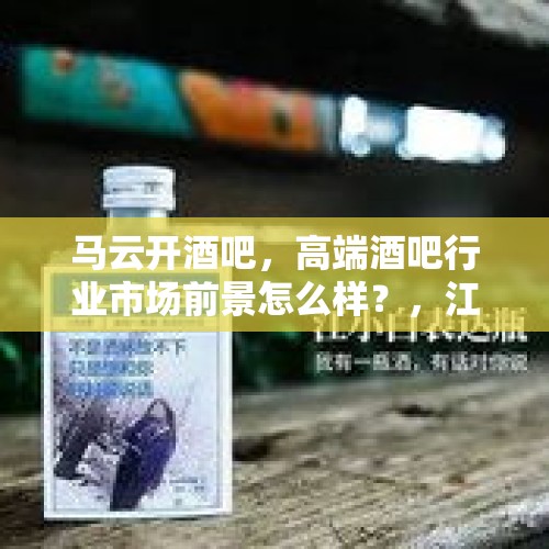 马云开酒吧，高端酒吧行业市场前景怎么样？，江小白如何从酒业红海中杀出重围？