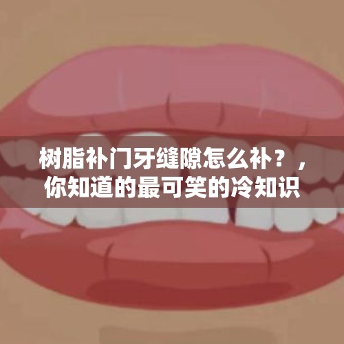 树脂补门牙缝隙怎么补？，你知道的最可笑的冷知识是什么？