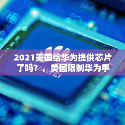 2021美国给华为提供芯片了吗？，美国限制华为手机进入美国市场，中国为什么不能限制美国苹果手机进入中国市场？