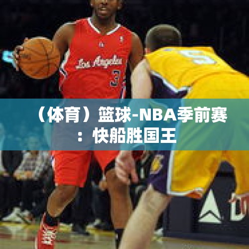 （体育）篮球-NBA季前赛：快船胜国王