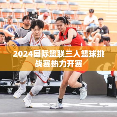 2024国际篮联三人篮球挑战赛热力开赛