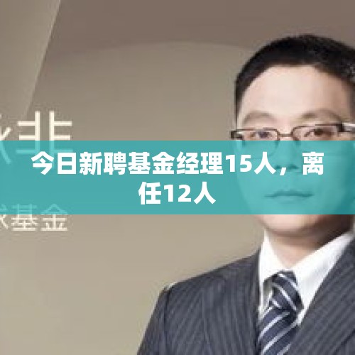 今日新聘基金经理15人，离任12人