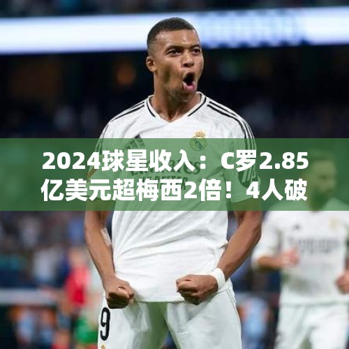 2024球星收入：C罗2.85亿美元超梅西2倍！4人破亿，马儿第3