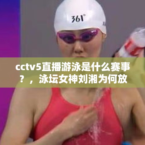 cctv5直播游泳是什么赛事？，泳坛女神刘湘为何放弃保持世界纪录的50米仰泳，而专攻50米自由泳？