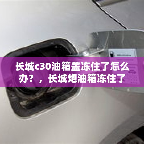 长城c30油箱盖冻住了怎么办？，长城炮油箱冻住了怎么办？