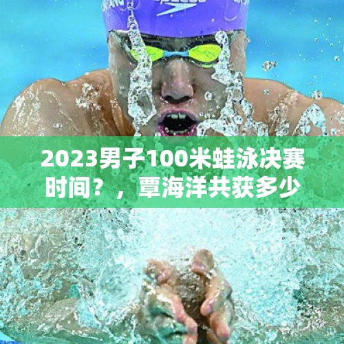 2023男子100米蛙泳决赛时间？，覃海洋共获多少块金牌？