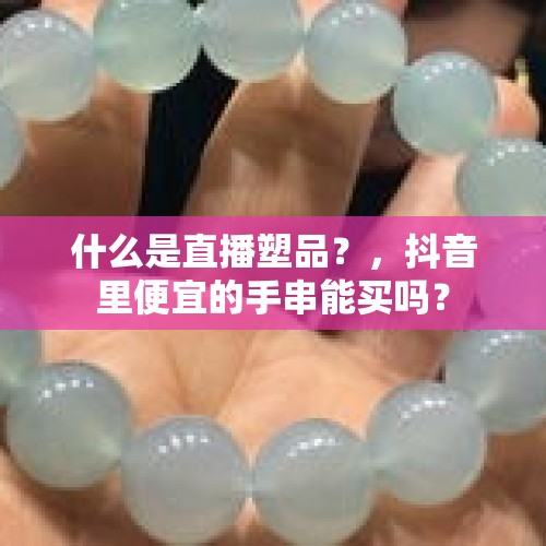 什么是直播塑品？，抖音里便宜的手串能买吗？