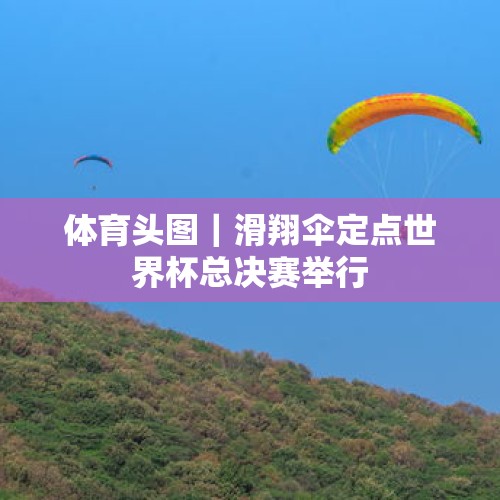 体育头图｜滑翔伞定点世界杯总决赛举行