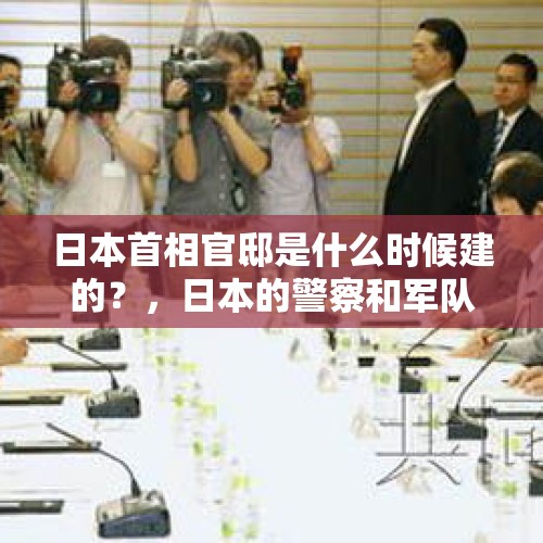 日本首相官邸是什么时候建的？，日本的警察和军队有历史恩怨吗？