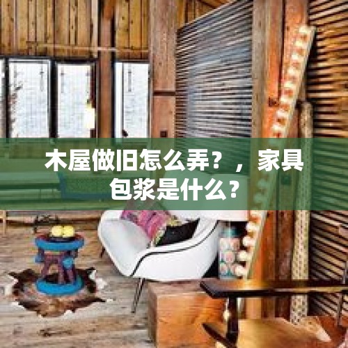 木屋做旧怎么弄？，家具包浆是什么？