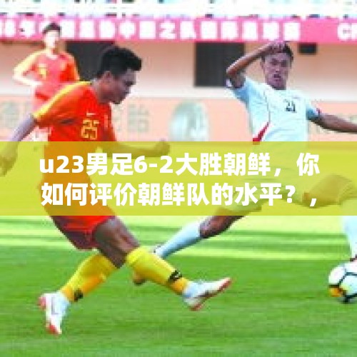 u23男足6-2大胜朝鲜，你如何评价朝鲜队的水平？，武磊与泰国队比赛梅开二度，黄紫昌朝鲜一战两球三助攻，他俩谁更强？