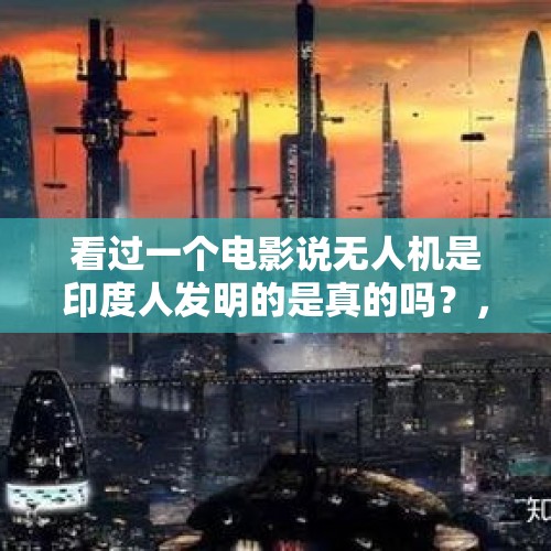 看过一个电影说无人机是印度人发明的是真的吗？，未来舰载无人机的发展方向是什么？