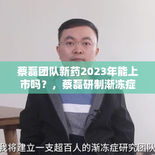 蔡磊团队新药2023年能上市吗？，蔡磊研制渐冻症的新药有进展吗？