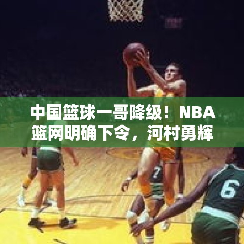 中国篮球一哥降级！NBA篮网明确下令，河村勇辉回应中国球迷