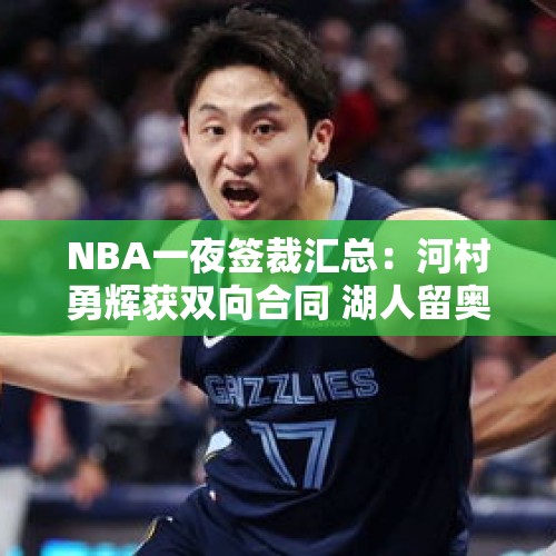 NBA一夜签裁汇总：河村勇辉获双向合同 湖人留奥利瓦里勇士裁三人