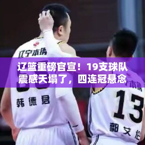 辽篮重磅官宣！19支球队震感天塌了，四连冠悬念揭晓：杨鸣可真行