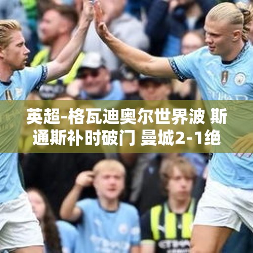 英超-格瓦迪奥尔世界波 斯通斯补时破门 曼城2-1绝杀狼队暂登顶