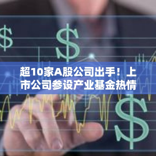 超10家A股公司出手！上市公司参设产业基金热情高涨