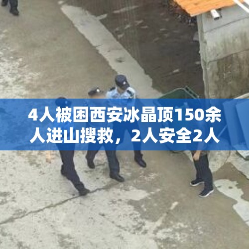 4人被困西安冰晶顶150余人进山搜救，2人安全2人失温遇难